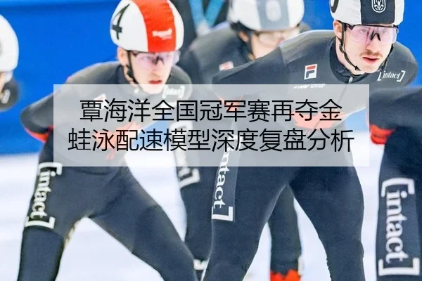 覃海洋全国冠军赛再夺金 蛙泳配速模型深度复盘分析